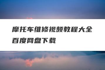 摩托车维修视频教程大全百度网盘下载