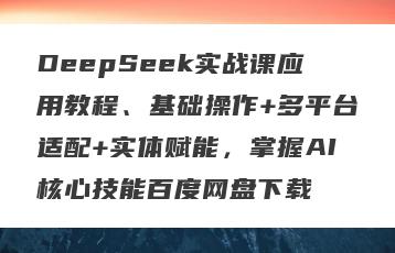 DeepSeek实战课应用教程、基础操作+多平台适配+实体赋能，掌握AI核心技能百度网盘下载