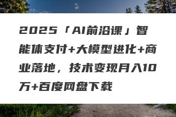 2025「AI前沿课」智能体支付+大模型进化+商业落地，技术变现月入10万+百度网盘下载
