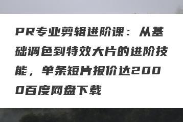 PR专业剪辑进阶课:从基础调色到特效大片的进阶技能,单条短片报价达2000百度网盘下载