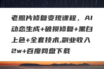 老照片修复变现课程，AI动态生成+破损修复+黑白上色+全套技术,副业收入2w+百度网盘下载