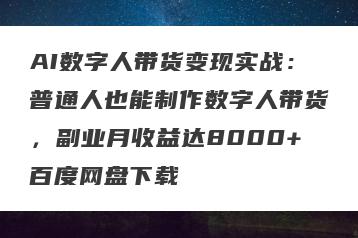 AI数字人带货变现实战：普通人也能制作数字人带货，副业月收益达8000+百度网盘下载