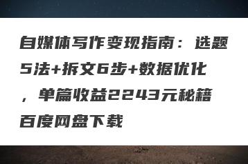 自媒体写作变现指南：选题5法+拆文6步+数据优化，单篇收益2243元秘籍百度网盘下载