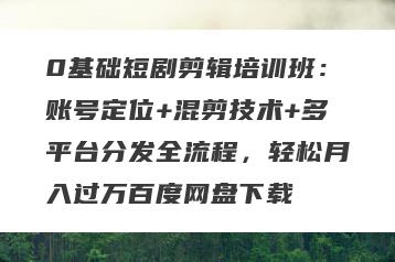 0基础短剧剪辑培训班:账号定位+混剪技术+多平台分发全流程,轻松月入过万百度网盘下载