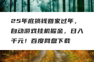 25年底搞钱回家过年,自动游戏挂机掘金,日入千元!百度网盘下载