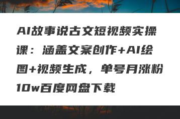 AI故事说古文短视频实操课：涵盖文案创作+AI绘图+视频生成，单号月涨粉10w百度网盘下载