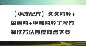 【小吃配方】久久鸭脖+周黑鸭+绝味鸭脖子配方制作方法百度网盘下载
