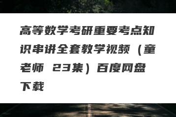 高等数学考研重要考点知识串讲全套教学视频（童老师 23集）百度网盘下载