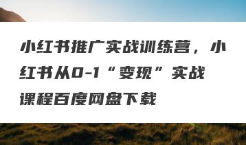 小红书推广实战训练营，小红书从0-1“变现”实战课程百度网盘下载