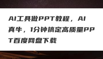 AI工具做PPT教程，AI真牛，1分钟搞定高质量PPT百度网盘下载