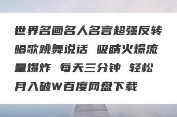 世界名画名人名言超强反转唱歌跳舞说话 吸睛火爆流量爆炸 每天三分钟 轻松月入破W百度网盘下载