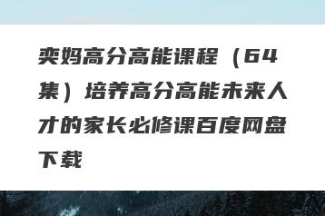 奕妈高分高能课程（64集）培养高分高能未来人才的家长必修课百度网盘下载