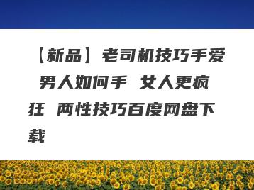 【新品】老司机技巧手爱 男人如何手 女人更疯狂 两性技巧百度网盘下载