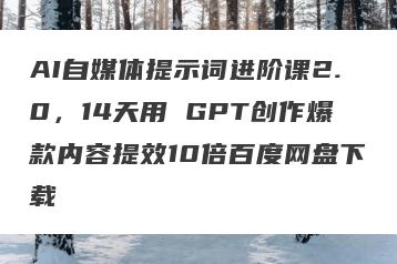 AI自媒体提示词进阶课2.0，14天用 GPT创作爆款内容提效10倍百度网盘下载