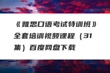 《雅思口语考试特训班》全套培训视频课程（31集）百度网盘下载
