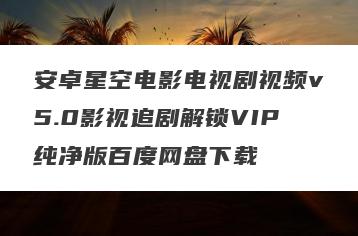安卓星空电影电视剧视频v5.0影视追剧解锁VIP纯净版百度网盘下载