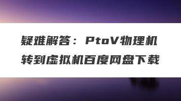 疑难解答：PtoV物理机转到虚拟机百度网盘下载