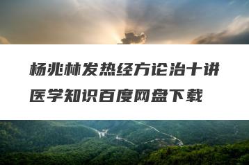 杨兆林发热经方论治十讲医学知识百度网盘下载
