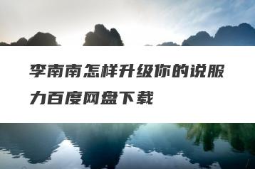 李南南怎样升级你的说服力百度网盘下载