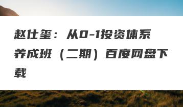 赵仕玺：从0-1投资体系养成班（二期）百度网盘下载