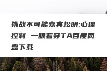 挑战不可能嘉宾松明:心理控制 一眼看穿TA百度网盘下载