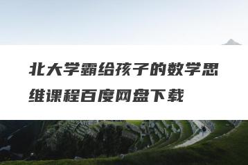 北大学霸给孩子的数学思维课程百度网盘下载