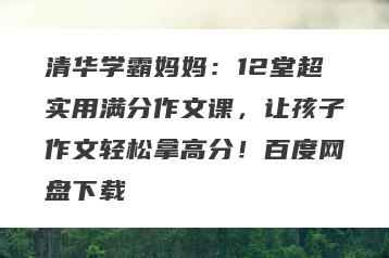 清华学霸妈妈：12堂超实用满分作文课，让孩子作文轻松拿高分！百度网盘下载
