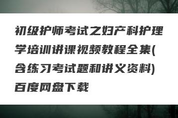 初级护师考试之妇产科护理学培训讲课视频教程全集(含练习考试题和讲义资料)百度网盘下载