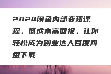 2024闲鱼内部变现课程，低成本高回报，让你轻松成为副业达人百度网盘下载