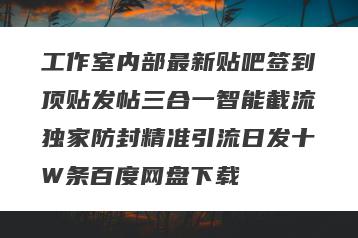 工作室内部最新贴吧签到顶贴发帖三合一智能截流独家防封精准引流日发十W条百度网盘下载