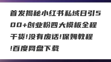 首发揭秘小红书私域日引500+创业粉四大模板全程干货!没有废话!保姆教程!百度网盘下载