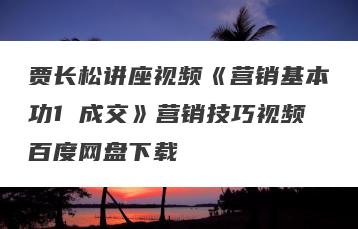 贾长松讲座视频《营销基本功1 成交》营销技巧视频百度网盘下载