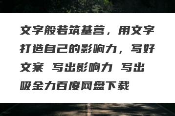 文字般若筑基营，用文字打造自己的影响力，写好文案 写出影响力 写出吸金力百度网盘下载