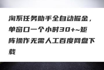 淘系任务助手全自动掘金，单窗口一个小时30+~矩阵操作无需人工百度网盘下载