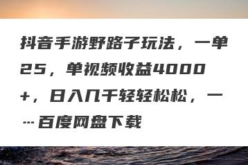 抖音手游野路子玩法，一单25，单视频收益4000+，日入几千轻轻松松，一…百度网盘下载