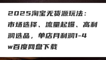 2025淘宝无货源玩法：市场选择、流量起爆、高利润选品，单店月利润1-4w百度网盘下载
