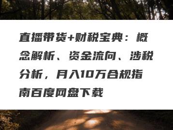 直播带货+财税宝典：概念解析、资金流向、涉税分析，月入10万合规指南百度网盘下载