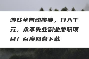 游戏全自动搬砖，日入千元，永不失业副业兼职项目！百度网盘下载