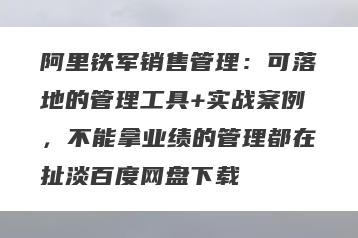 阿里铁军销售管理：可落地的管理工具+实战案例，不能拿业绩的管理都在扯淡百度网盘下载