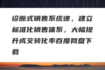 诊断式销售系统课，建立标准化销售体系，大幅提升成交转化率百度网盘下载