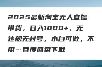 2025最新淘宝无人直播带货，日入1000+，无违规无封号，小白可做，不用…百度网盘下载