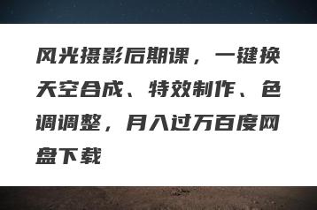 风光摄影后期课，一键换天空合成、特效制作、色调调整，月入过万百度网盘下载