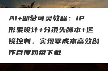 AI+即梦可灵教程：IP形象设计+分镜头脚本+运镜控制，实现零成本高效创作百度网盘下载