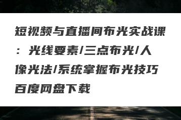 短视频与直播间布光实战课：光线要素/三点布光/人像光法/系统掌握布光技巧百度网盘下载