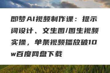即梦AI视频制作课：提示词设计、文生图/图生视频实操，单条视频播放破10w百度网盘下载