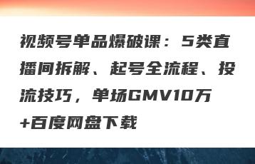 视频号单品爆破课：5类直播间拆解、起号全流程、投流技巧，单场GMV10万+百度网盘下载