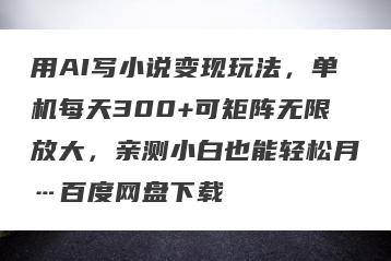 用AI写小说变现玩法，单机每天300+可矩阵无限放大，亲测小白也能轻松月…百度网盘下载