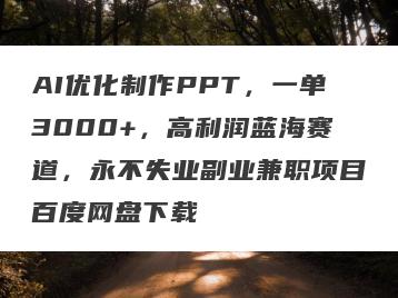 AI优化制作PPT，一单3000+，高利润蓝海赛道，永不失业副业兼职项目百度网盘下载