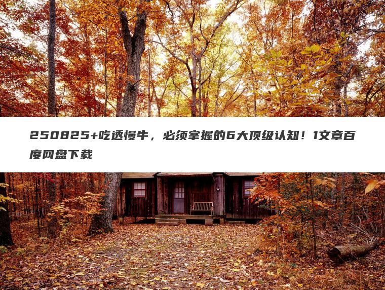 250825+吃透慢牛，必须掌握的6大顶级认知！1文章百度网盘下载