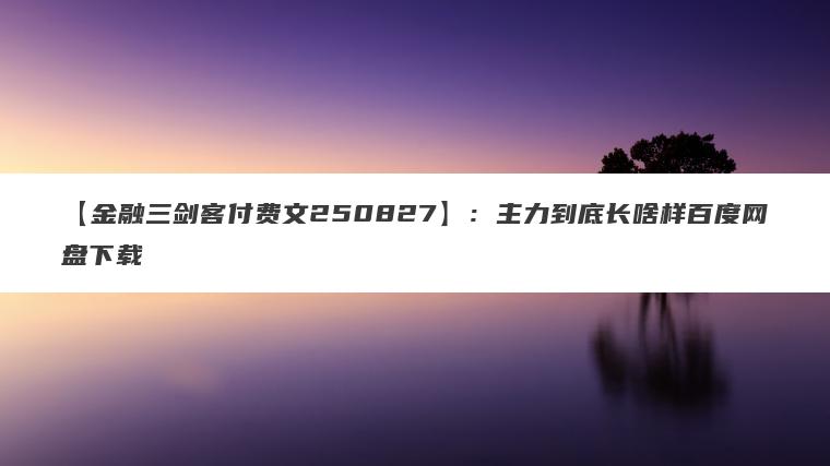 【金融三剑客付费文250827】：主力到底长啥样百度网盘下载